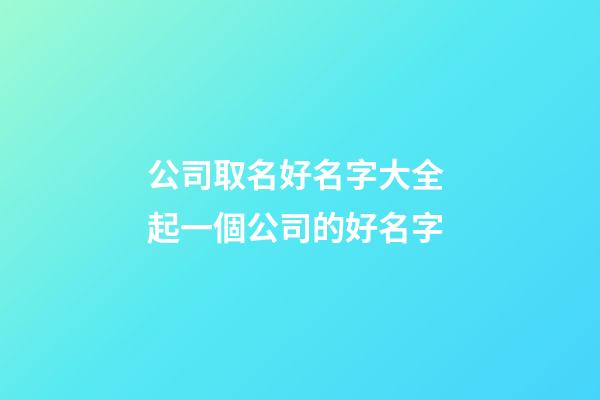 公司取名好名字大全 起一個公司的好名字-第1張-公司起名-玄機派
